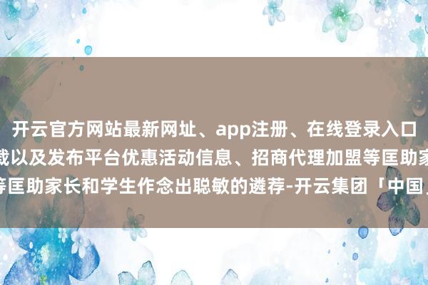 开云官方网站最新网址、app注册、在线登录入口、手机网页版、客户端下载以及发布平台优惠活动信息、招商代理加盟等匡助家长和学生作念出聪敏的遴荐-开云集团「中国」Kaiyun·官方网站