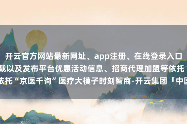 开云官方网站最新网址、app注册、在线登录入口、手机网页版、客户端下载以及发布平台优惠活动信息、招商代理加盟等依托“京医千询”医疗大模子时刻智商-开云集团「中国」Kaiyun·官方网站