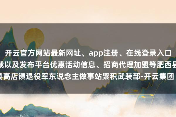 开云官方网站最新网址、app注册、在线登录入口、手机网页版、客户端下载以及发布平台优惠活动信息、招商代理加盟等肥西县高店镇退役军东说念主做事站聚积武装部-开云集团「中国」Kaiyun·官方网站