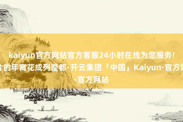 kaiyun官方网站官方客服24小时在线为您服务!成片的年宵花成列整都-开云集团「中国」Kaiyun·官方网站