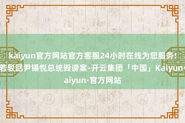 kaiyun官方网站官方客服24小时在线为您服务!宪法法院若驳回尹锡悦总统毁谤案-开云集团「中国」Kaiyun·官方网站