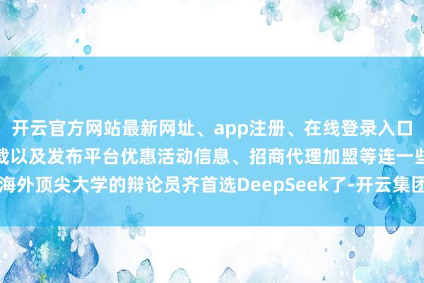 开云官方网站最新网址、app注册、在线登录入口、手机网页版、客户端下载以及发布平台优惠活动信息、招商代理加盟等连一些海外顶尖大学的辩论员齐首选DeepSeek了-开云集团「中国」Kaiyun·官方网站