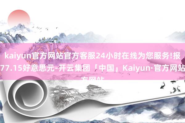 kaiyun官方网站官方客服24小时在线为您服务!报77.15好意思元-开云集团「中国」Kaiyun·官方网站