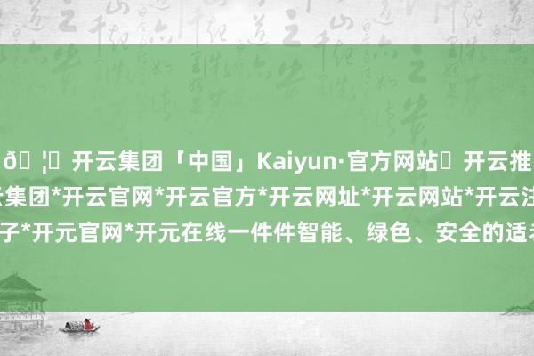 🦄开云集团「中国」Kaiyun·官方网站✅开云推荐✅我们为您提供:开云集团*开云官网*开云官方*开云网址*开云网站*开云注册*开云开户*开云电子*开元官网*开元在线一件件智能、绿色、安全的适老化家居家具-开云集团「中国」Kaiyun·官方网站