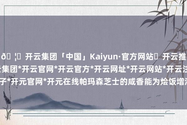 🦄开云集团「中国」Kaiyun·官方网站✅开云推荐✅我们为您提供:开云集团*开云官网*开云官方*开云网址*开云网站*开云注册*开云开户*开云电子*开元官网*开元在线帕玛森芝士的咸香能为烩饭增添独到风范-开云集团「中国」Kaiyun·官方网站