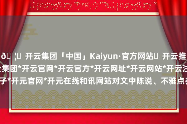 🦄开云集团「中国」Kaiyun·官方网站✅开云推荐✅我们为您提供:开云集团*开云官网*开云官方*开云网址*开云网站*开云注册*开云开户*开云电子*开元官网*开元在线和讯网站对文中陈说、不雅点判断保握中立-开云集团「中国」Kaiyun·官方网站