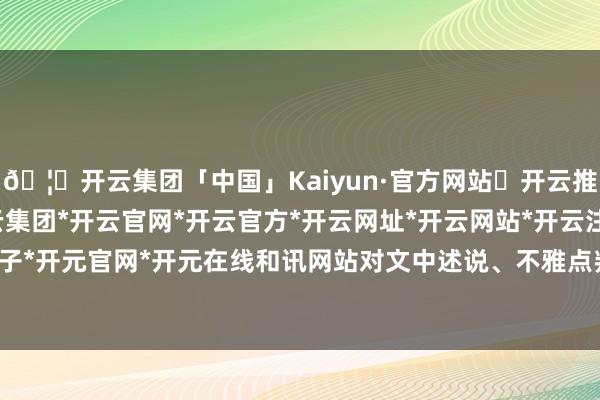 🦄开云集团「中国」Kaiyun·官方网站✅开云推荐✅我们为您提供:开云集团*开云官网*开云官方*开云网址*开云网站*开云注册*开云开户*开云电子*开元官网*开元在线和讯网站对文中述说、不雅点判断保捏中立-开云集团「中国」Kaiyun·官方网站