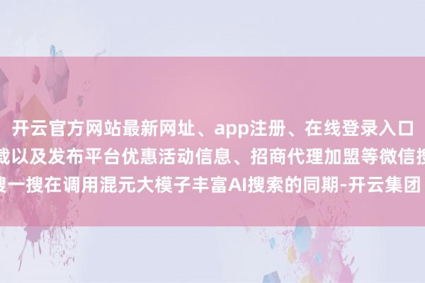 开云官方网站最新网址、app注册、在线登录入口、手机网页版、客户端下载以及发布平台优惠活动信息、招商代理加盟等微信搜一搜在调用混元大模子丰富AI搜索的同期-开云集团「中国」Kaiyun·官方网站