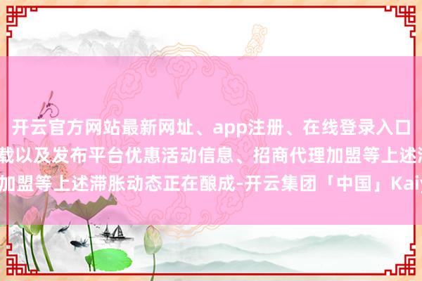 开云官方网站最新网址、app注册、在线登录入口、手机网页版、客户端下载以及发布平台优惠活动信息、招商代理加盟等上述滞胀动态正在酿成-开云集团「中国」Kaiyun·官方网站