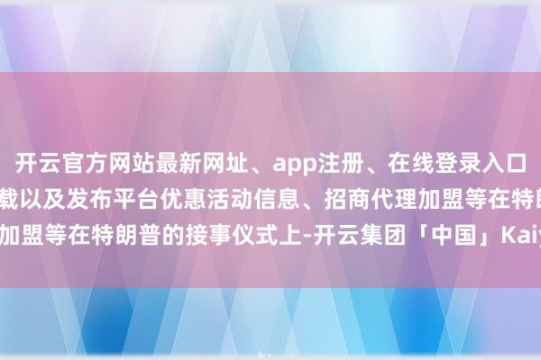 开云官方网站最新网址、app注册、在线登录入口、手机网页版、客户端下载以及发布平台优惠活动信息、招商代理加盟等在特朗普的接事仪式上-开云集团「中国」Kaiyun·官方网站
