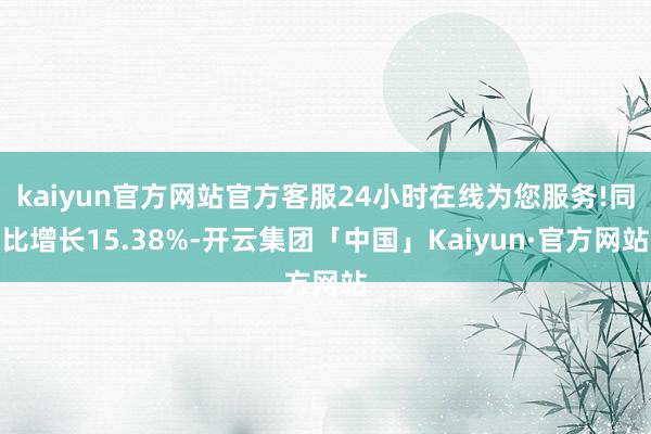 kaiyun官方网站官方客服24小时在线为您服务!同比增长15.38%-开云集团「中国」Kaiyun·官方网站