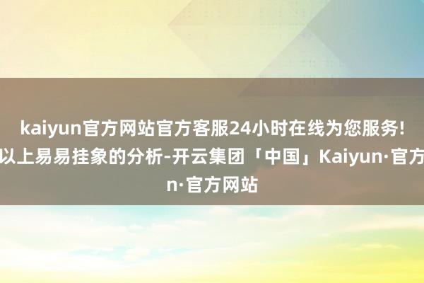 kaiyun官方网站官方客服24小时在线为您服务!通过以上易易挂象的分析-开云集团「中国」Kaiyun·官方网站