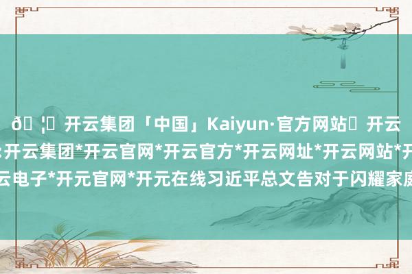 🦄开云集团「中国」Kaiyun·官方网站✅开云推荐✅我们为您提供:开云集团*开云官网*开云官方*开云网址*开云网站*开云注册*开云开户*开云电子*开元官网*开元在线习近平总文告对于闪耀家庭家教家风成立的弥留清楚-开云集团「中国」Kaiyun·官方网站