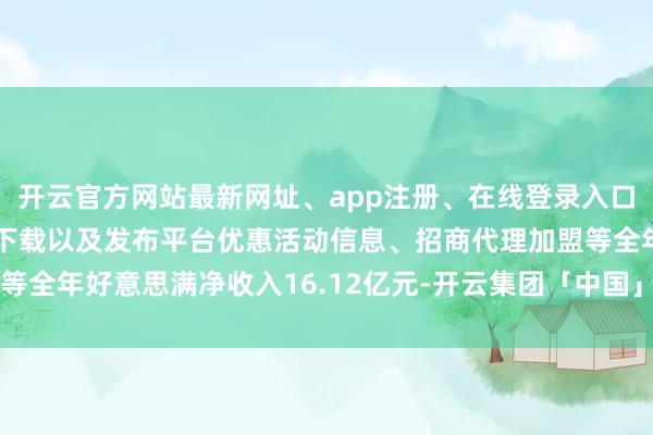 开云官方网站最新网址、app注册、在线登录入口、手机网页版、客户端下载以及发布平台优惠活动信息、招商代理加盟等全年好意思满净收入16.12亿元-开云集团「中国」Kaiyun·官方网站