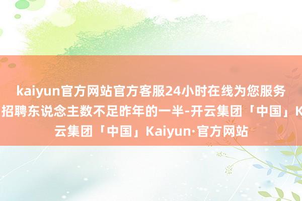 kaiyun官方网站官方客服24小时在线为您服务!该分行本年校园招聘东说念主数不足昨年的一半-开云集团「中国」Kaiyun·官方网站