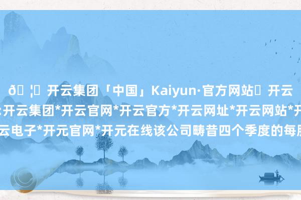 🦄开云集团「中国」Kaiyun·官方网站✅开云推荐✅我们为您提供:开云集团*开云官网*开云官方*开云网址*开云网站*开云注册*开云开户*开云电子*开元官网*开元在线该公司畴昔四个季度的每股收益都超越了华尔街的预期-开云集团「中国」Kaiyun·官方网站