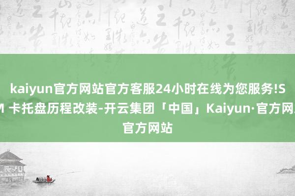 kaiyun官方网站官方客服24小时在线为您服务!SIM 卡托盘历程改装-开云集团「中国」Kaiyun·官方网站