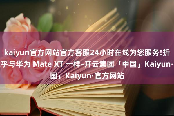 kaiyun官方网站官方客服24小时在线为您服务!折叠机制似乎与华为 Mate XT 一样-开云集团「中国」Kaiyun·官方网站