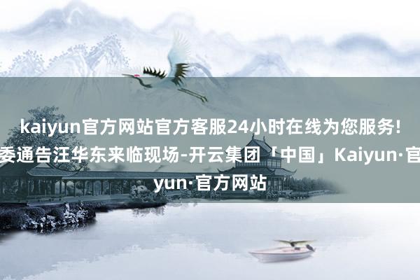 kaiyun官方网站官方客服24小时在线为您服务!淮北市委通告汪华东来临现场-开云集团「中国」Kaiyun·官方网站