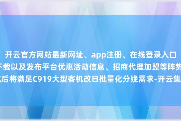 开云官方网站最新网址、app注册、在线登录入口、手机网页版、客户端下载以及发布平台优惠活动信息、招商代理加盟等阵势建成后将满足C919大型客机改日批量化分娩需求-开云集团「中国」Kaiyun·官方网站