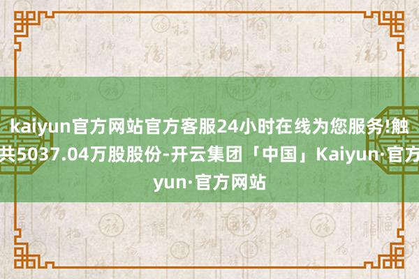 kaiyun官方网站官方客服24小时在线为您服务!触及合共5037.04万股股份-开云集团「中国」Kaiyun·官方网站