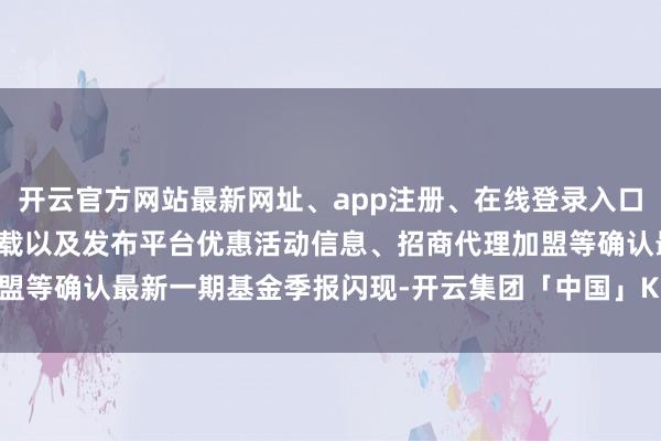 开云官方网站最新网址、app注册、在线登录入口、手机网页版、客户端下载以及发布平台优惠活动信息、招商代理加盟等确认最新一期基金季报闪现-开云集团「中国」Kaiyun·官方网站