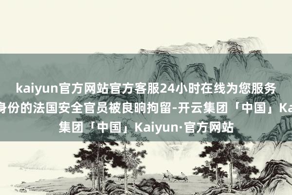 kaiyun官方网站官方客服24小时在线为您服务!两名具有吩咐身份的法国安全官员被良晌拘留-开云集团「中国」Kaiyun·官方网站