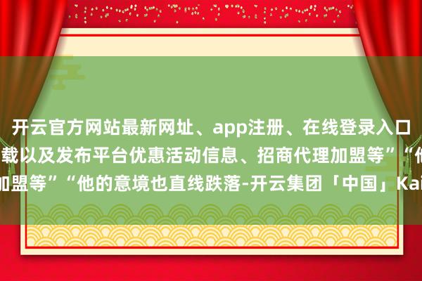 开云官方网站最新网址、app注册、在线登录入口、手机网页版、客户端下载以及发布平台优惠活动信息、招商代理加盟等”“他的意境也直线跌落-开云集团「中国」Kaiyun·官方网站