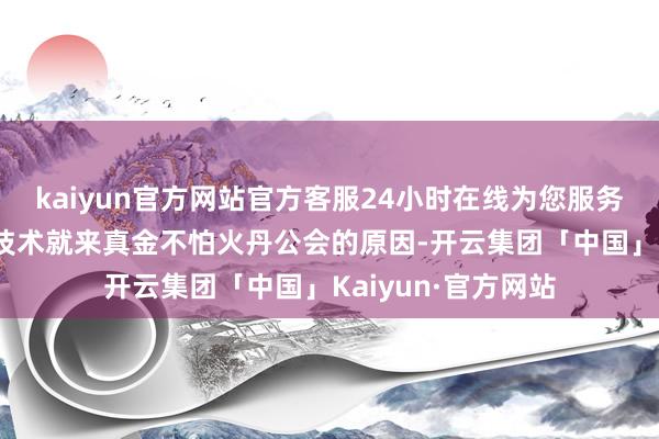 kaiyun官方网站官方客服24小时在线为您服务!叶无双选定第一技术就来真金不怕火丹公会的原因-开云集团「中国」Kaiyun·官方网站