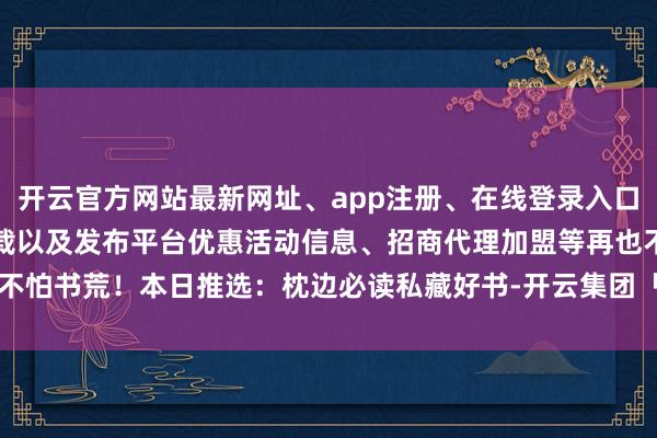 开云官方网站最新网址、app注册、在线登录入口、手机网页版、客户端下载以及发布平台优惠活动信息、招商代理加盟等再也不怕书荒!本日推选:枕边必读私藏好书-开云集团「中国」Kaiyun·官方网站