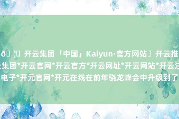 🦄开云集团「中国」Kaiyun·官方网站✅开云推荐✅我们为您提供:开云集团*开云官网*开云官方*开云网址*开云网站*开云注册*开云开户*开云电子*开元官网*开元在线在前年骁龙峰会中升级到了2.0版块-开云集团「中国」Kaiyun·官方网站