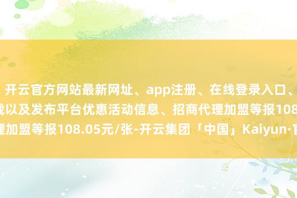 开云官方网站最新网址、app注册、在线登录入口、手机网页版、客户端下载以及发布平台优惠活动信息、招商代理加盟等报108.05元/张-开云集团「中国」Kaiyun·官方网站