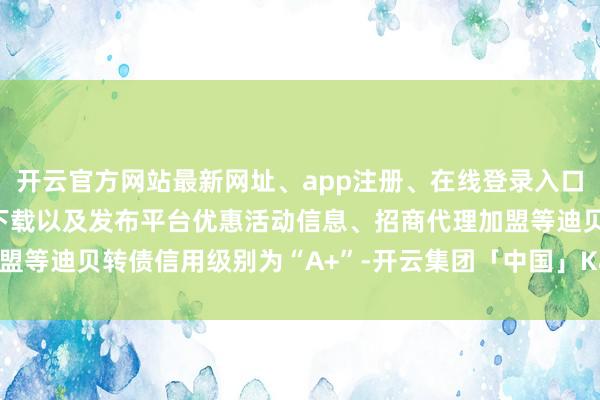 开云官方网站最新网址、app注册、在线登录入口、手机网页版、客户端下载以及发布平台优惠活动信息、招商代理加盟等迪贝转债信用级别为“A+”-开云集团「中国」Kaiyun·官方网站