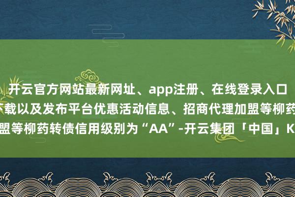 开云官方网站最新网址、app注册、在线登录入口、手机网页版、客户端下载以及发布平台优惠活动信息、招商代理加盟等柳药转债信用级别为“AA”-开云集团「中国」Kaiyun·官方网站