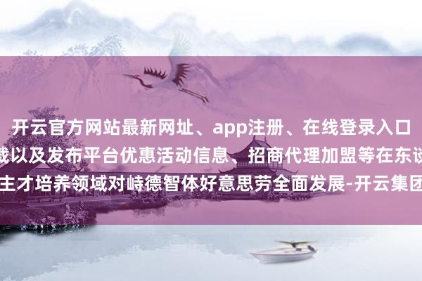 开云官方网站最新网址、app注册、在线登录入口、手机网页版、客户端下载以及发布平台优惠活动信息、招商代理加盟等在东谈主才培养领域对峙德智体好意思劳全面发展-开云集团「中国」Kaiyun·官方网站