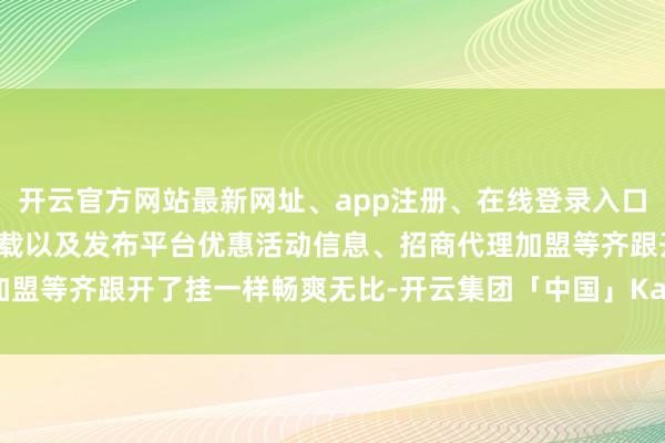 开云官方网站最新网址、app注册、在线登录入口、手机网页版、客户端下载以及发布平台优惠活动信息、招商代理加盟等齐跟开了挂一样畅爽无比-开云集团「中国」Kaiyun·官方网站