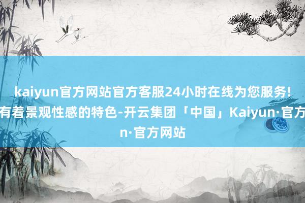 kaiyun官方网站官方客服24小时在线为您服务!天然有着景观性感的特色-开云集团「中国」Kaiyun·官方网站