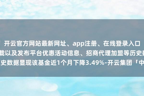 开云官方网站最新网址、app注册、在线登录入口、手机网页版、客户端下载以及发布平台优惠活动信息、招商代理加盟等历史数据显现该基金近1个月下降3.49%-开云集团「中国」Kaiyun·官方网站