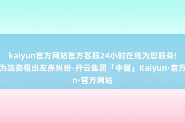 kaiyun官方网站官方客服24小时在线为您服务!案由为融资租出左券纠纷-开云集团「中国」Kaiyun·官方网站