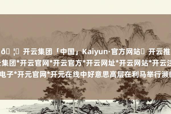 🦄开云集团「中国」Kaiyun·官方网站✅开云推荐✅我们为您提供:开云集团*开云官网*开云官方*开云网址*开云网站*开云注册*开云开户*开云电子*开元官网*开元在线中好意思高层在利马举行濒临面会晤-开云集团「中国」Kaiyun·官方网站