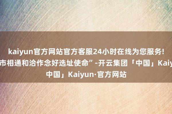 kaiyun官方网站官方客服24小时在线为您服务!“加强与康定市相通和洽作念好选址使命”-开云集团「中国」Kaiyun·官方网站