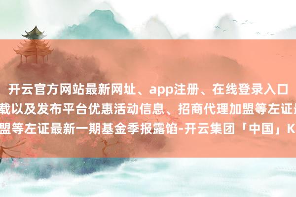 开云官方网站最新网址、app注册、在线登录入口、手机网页版、客户端下载以及发布平台优惠活动信息、招商代理加盟等左证最新一期基金季报露馅-开云集团「中国」Kaiyun·官方网站