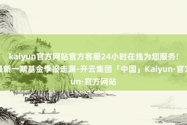 kaiyun官方网站官方客服24小时在线为您服务!字据最新一期基金季报走漏-开云集团「中国」Kaiyun·官方网站