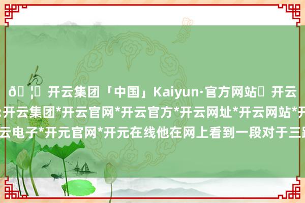 🦄开云集团「中国」Kaiyun·官方网站✅开云推荐✅我们为您提供:开云集团*开云官网*开云官方*开云网址*开云网站*开云注册*开云开户*开云电子*开元官网*开元在线他在网上看到一段对于三蹦子在外洋走红的视频后-开云集团「中国」Kaiyun·官方网站