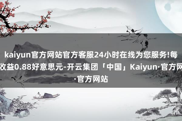 kaiyun官方网站官方客服24小时在线为您服务!每股收益0.88好意思元-开云集团「中国」Kaiyun·官方网站