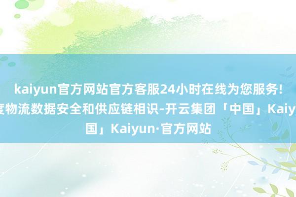 kaiyun官方网站官方客服24小时在线为您服务!切实保险国度物流数据安全和供应链相识-开云集团「中国」Kaiyun·官方网站