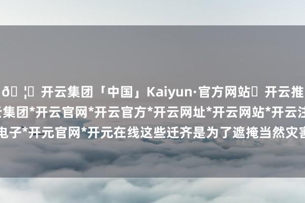 🦄开云集团「中国」Kaiyun·官方网站✅开云推荐✅我们为您提供:开云集团*开云官网*开云官方*开云网址*开云网站*开云注册*开云开户*开云电子*开元官网*开元在线这些迁齐是为了遮掩当然灾害——激流-开云集团「中国」Kaiyun·官方网站