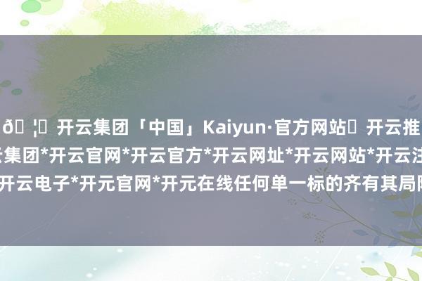 🦄开云集团「中国」Kaiyun·官方网站✅开云推荐✅我们为您提供:开云集团*开云官网*开云官方*开云网址*开云网站*开云注册*开云开户*开云电子*开元官网*开元在线任何单一标的齐有其局限性-开云集团「中国」Kaiyun·官方网站