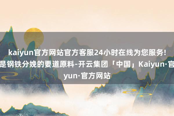 kaiyun官方网站官方客服24小时在线为您服务!铁矿石是钢铁分娩的要道原料-开云集团「中国」Kaiyun·官方网站