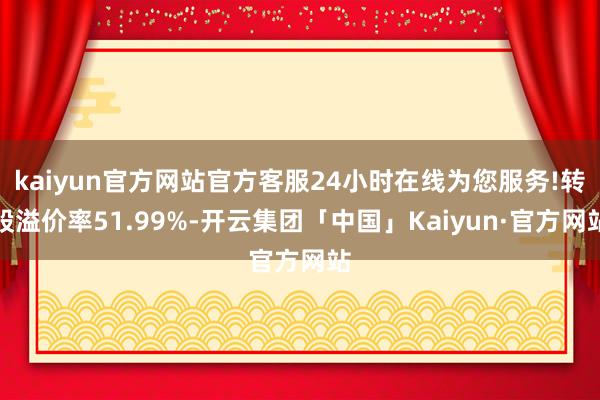 kaiyun官方网站官方客服24小时在线为您服务!转股溢价率51.99%-开云集团「中国」Kaiyun·官方网站